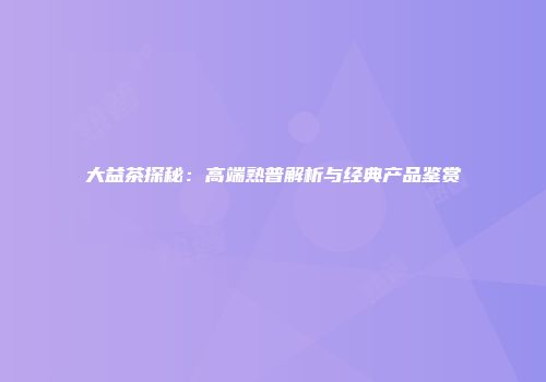 大益茶探秘：高端熟普解析与经典产品鉴赏
