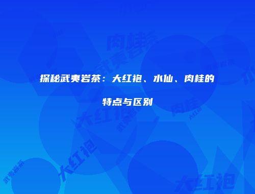 探秘武夷岩茶：大红袍、水仙、肉桂的特点与区别