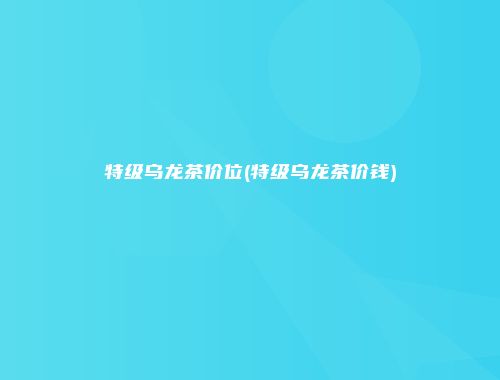 特级乌龙茶价位(特级乌龙茶价钱)