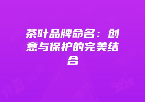 茶叶品牌命名：创意与保护的完美结合