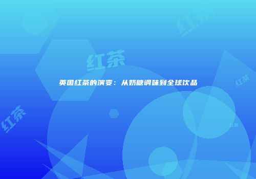 英国红茶的演变：从奶糖调味到全球饮品
