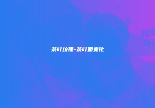 茶叶纹理-茶叶面变化