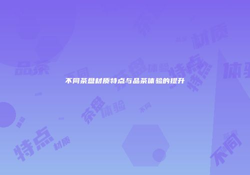 不同茶盘材质特点与品茶体验的提升