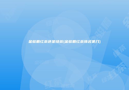 金骏眉红茶还是绿茶(金骏眉红茶排名第几)