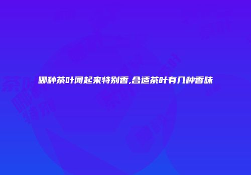 哪种茶叶闻起来特别香,合适茶叶有几种香味