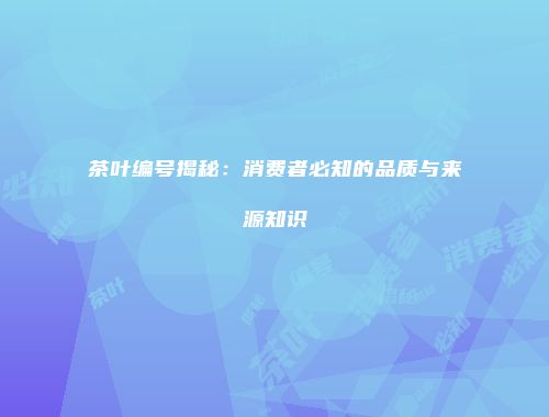 茶叶编号揭秘：消费者必知的品质与来源知识