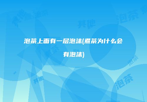 泡茶上面有一层泡沫(煮茶为什么会有泡沫)