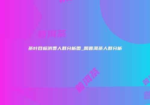 茶叶目标消费人群分析图_喝普洱茶人群分析