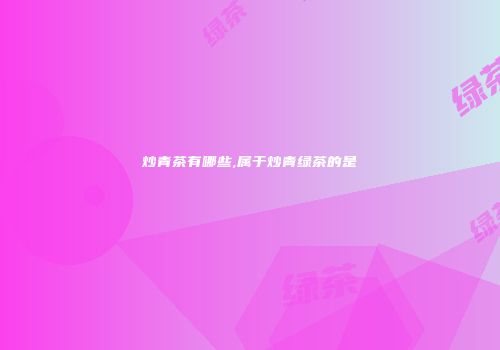 炒青茶有哪些,属于炒青绿茶的是