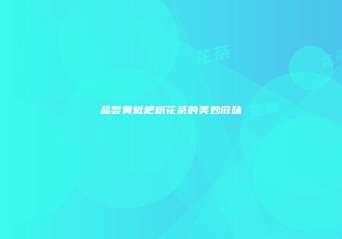 品尝黄枇杷树花茶的美妙滋味