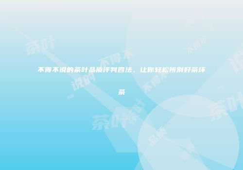 不得不说的茶叶品质评判四法，让你轻松辨别好茶坏茶
