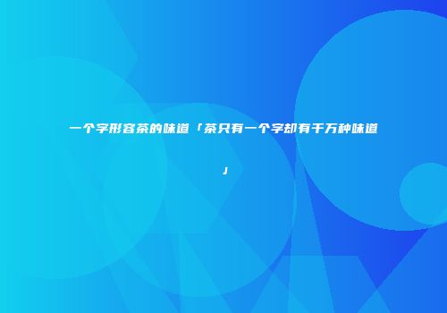 一个字形容茶的味道「茶只有一个字却有千万种味道」