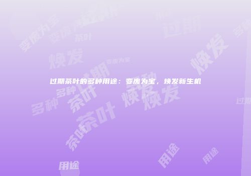 过期茶叶的多种用途：变废为宝，焕发新生机