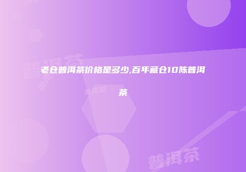 老仓普洱茶价格是多少,百年藏仓10陈普洱茶