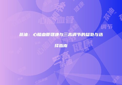 茶油：心脑血管健康与三高调节的益处与选择指南