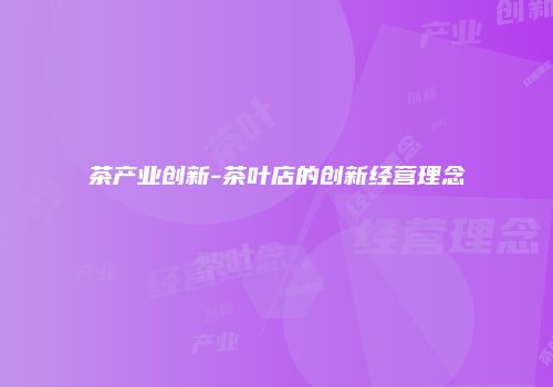 茶产业创新-茶叶店的创新经营理念