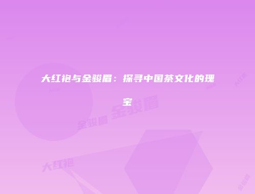 大红袍与金骏眉：探寻中国茶文化的瑰宝
