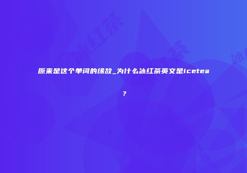 原来是这个单词的缘故_为什么冰红茶英文是icetea？