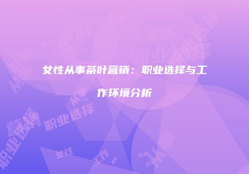 女性从事茶叶营销：职业选择与工作环境分析