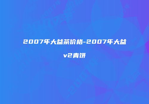 2007年大益茶价格-2007年大益v2青饼
