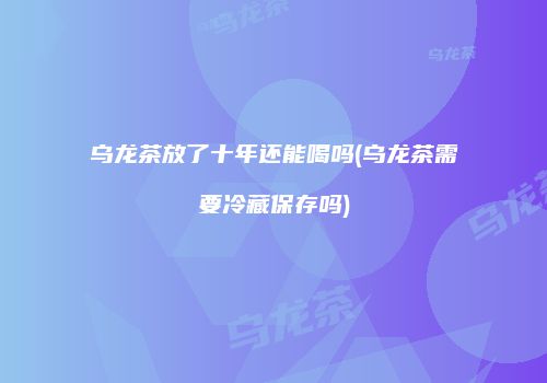 乌龙茶放了十年还能喝吗(乌龙茶需要冷藏保存吗)