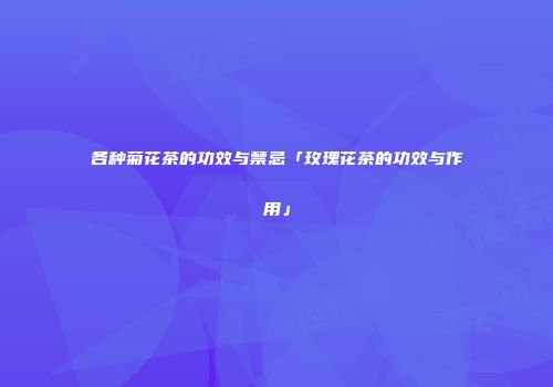 各种菊花茶的功效与禁忌「玫瑰花茶的功效与作用」
