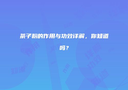茶子粉的作用与功效详解，你知道吗？