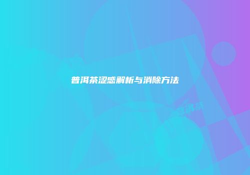 普洱茶涩感解析与消除方法