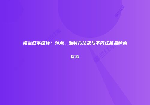 锡兰红茶探秘：特点、泡制方法及与不同红茶品种的区别