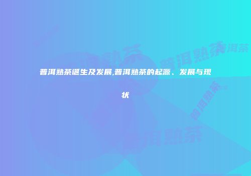 普洱熟茶诞生及发展,普洱熟茶的起源、发展与现状