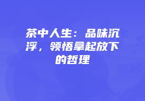 茶中人生：品味沉浮，领悟拿起放下的哲理