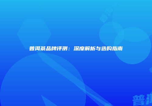 普洱茶品牌评测：深度解析与选购指南