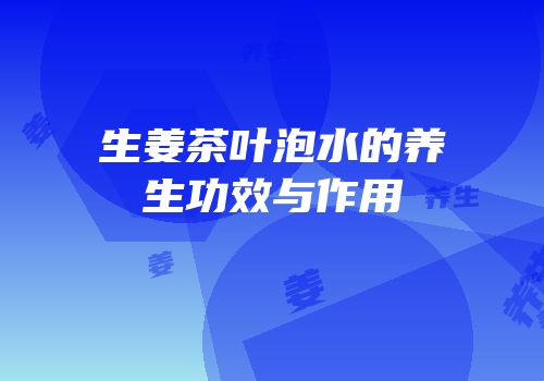 生姜茶叶泡水的养生功效与作用