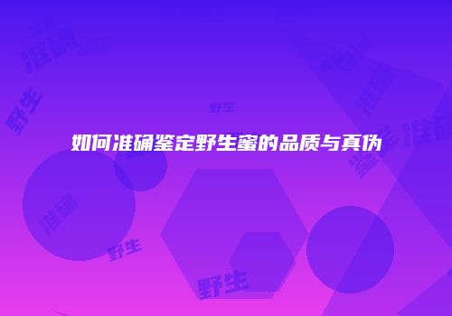 如何准确鉴定野生蜜的品质与真伪