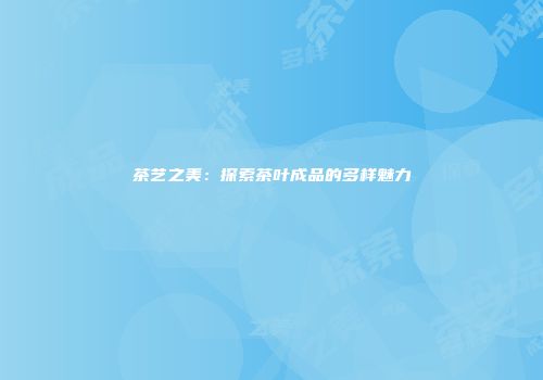 茶艺之美：探索茶叶成品的多样魅力
