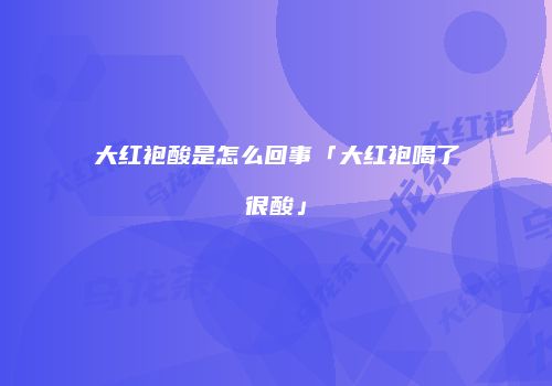 大红袍酸是怎么回事「大红袍喝了很酸」