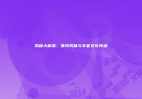 揭秘大树茶：独特风味与丰富文化内涵