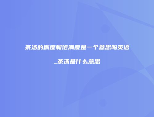 茶汤的稠度和饱满度是一个意思吗英语_茶汤是什么意思