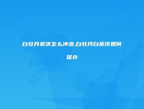 白牡丹茶饼怎么冲泡,白牡丹白茶饼如何保存
