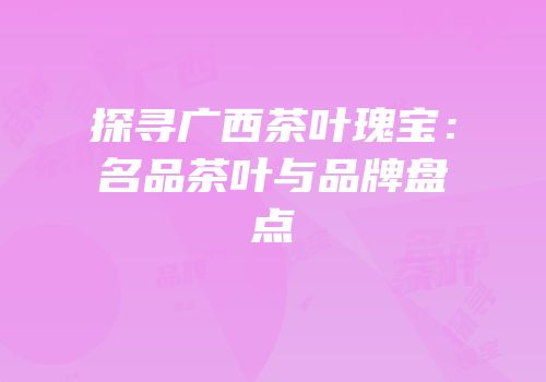 探寻广西茶叶瑰宝：名品茶叶与品牌盘点