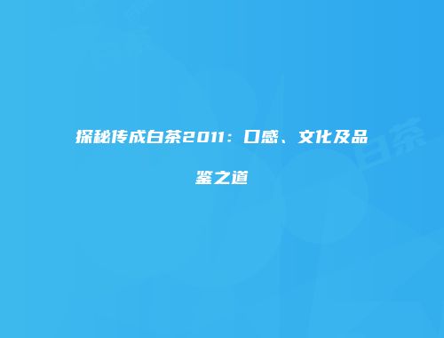 探秘传成白茶2011：口感、文化及品鉴之道