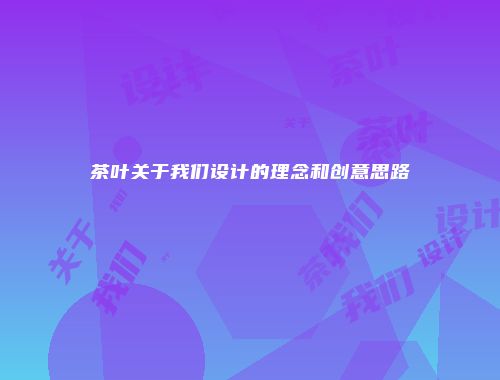 茶叶关于我们设计的理念和创意思路