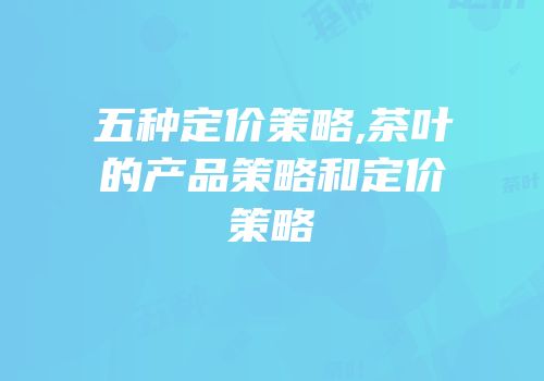 五种定价策略,茶叶的产品策略和定价策略