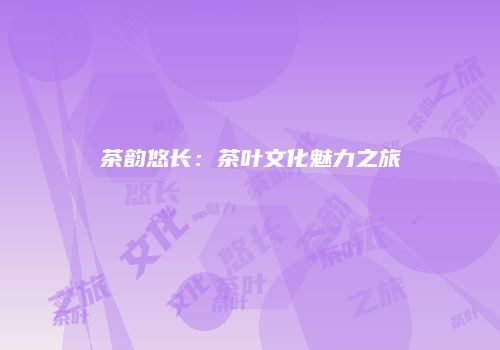 茶韵悠长：茶叶文化魅力之旅