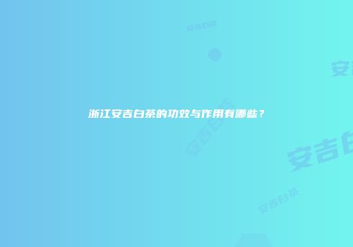 浙江安吉白茶的功效与作用有哪些？