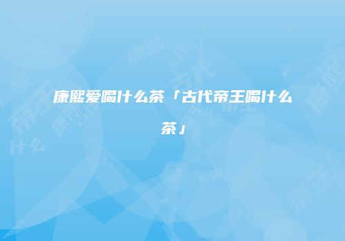 康熙爱喝什么茶「古代帝王喝什么茶」