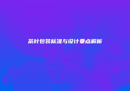 茶叶包装标准与设计要点解析