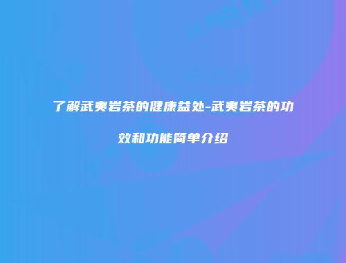 了解武夷岩茶的健康益处-武夷岩茶的功效和功能简单介绍