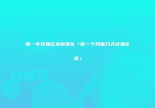喝一年玫瑰花茶的变化「你一个月喝几天玫瑰花茶」