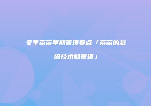 冬季茶苗早期管理要点「茶苗的栽培技术和管理」